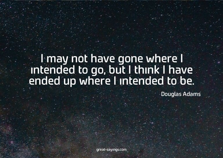I may not have gone where I intended to go, but I think