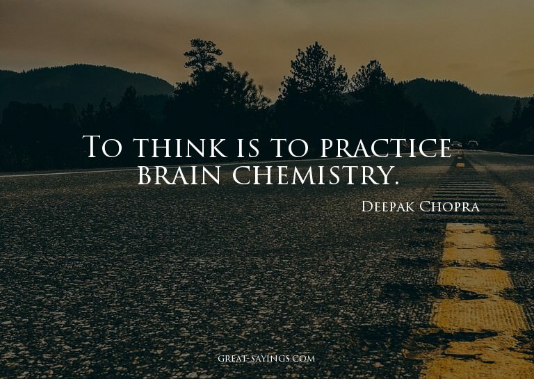 To think is to practice brain chemistry.

