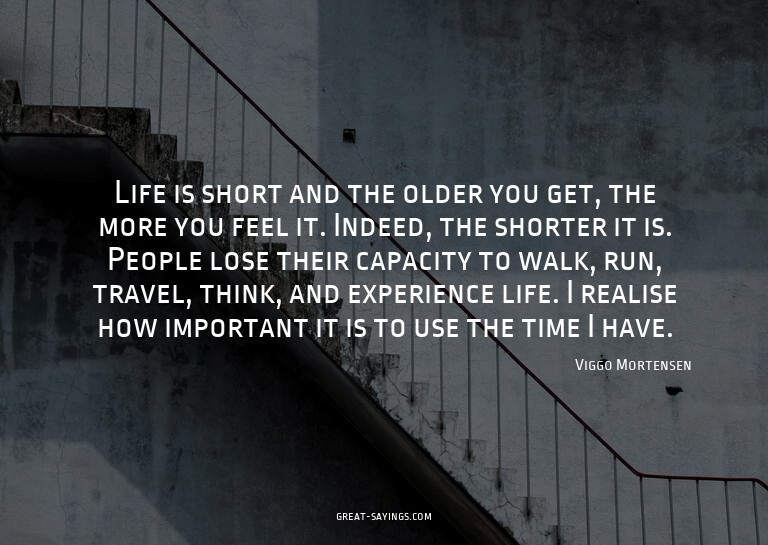 Life is short and the older you get, the more you feel