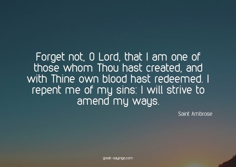 Forget not, O Lord, that I am one of those whom Thou ha