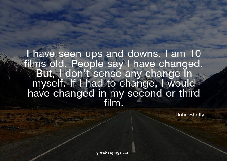 I have seen ups and downs. I am 10 films old. People sa