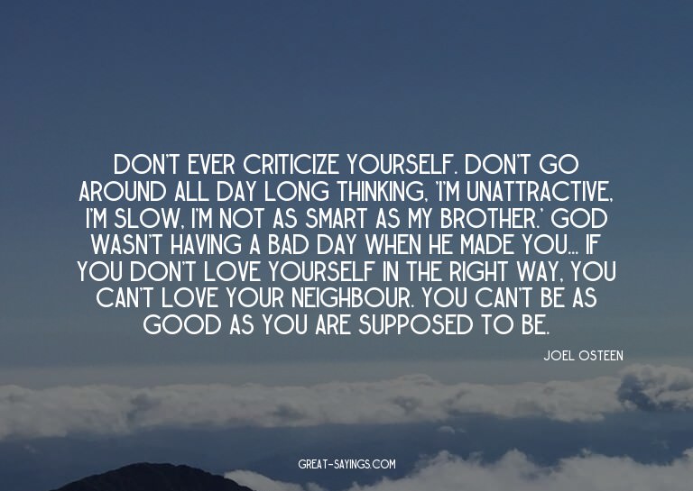 Don't ever criticize yourself. Don't go around all day