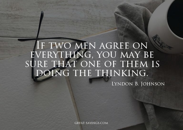 If two men agree on everything, you may be sure that on