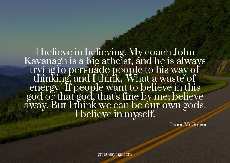 I believe in believing. My coach John Kavanagh is a big