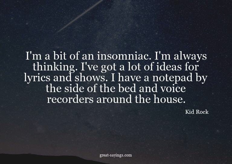 I'm a bit of an insomniac. I'm always thinking. I've go