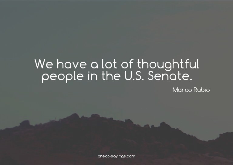 We have a lot of thoughtful people in the U.S. Senate.

