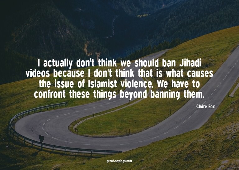 I actually don't think we should ban Jihadi videos beca
