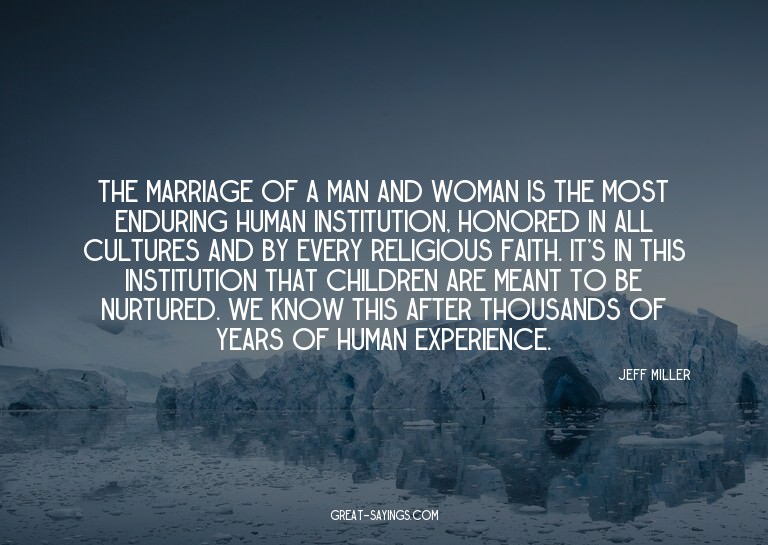 The marriage of a man and woman is the most enduring hu