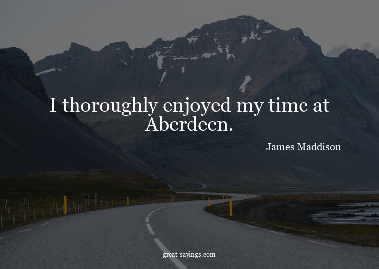 I thoroughly enjoyed my time at Aberdeen.

