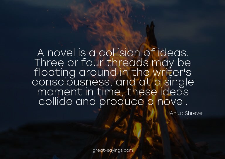 A novel is a collision of ideas. Three or four threads