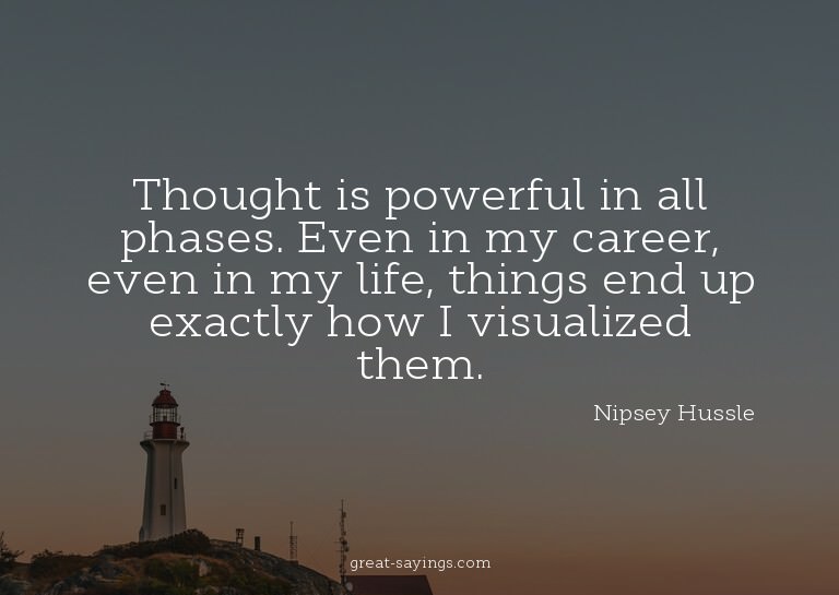Thought is powerful in all phases. Even in my career, e