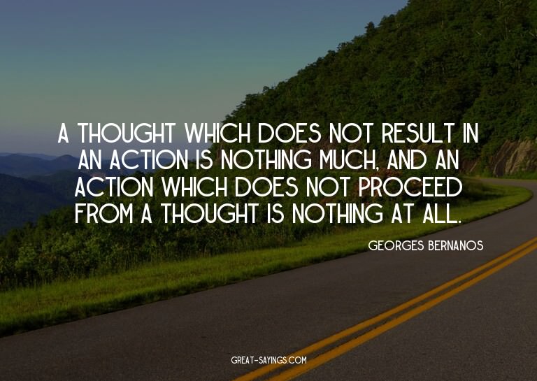 A thought which does not result in an action is nothing