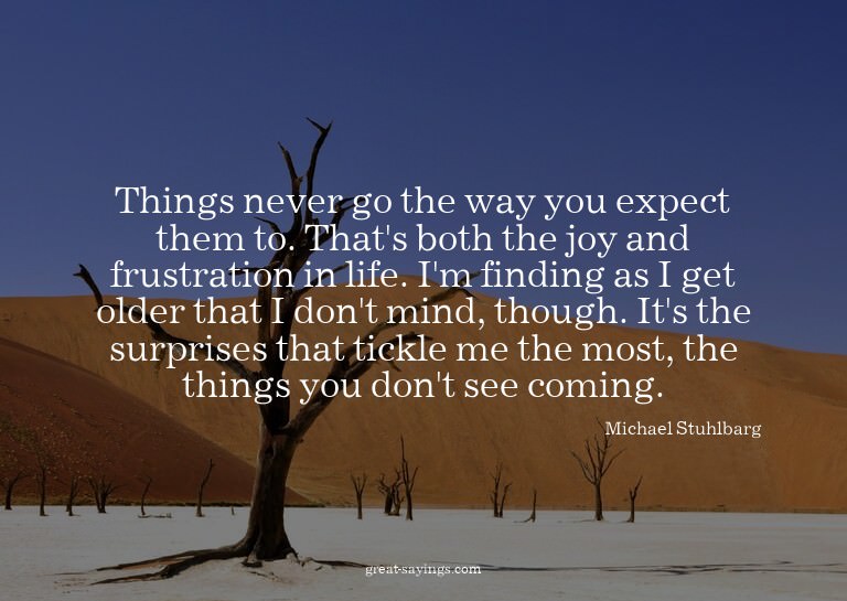 Things never go the way you expect them to. That's both