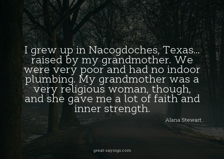 I grew up in Nacogdoches, Texas... raised by my grandmo