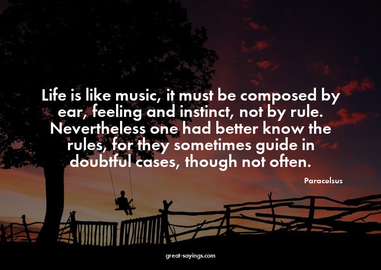 Life is like music, it must be composed by ear, feeling