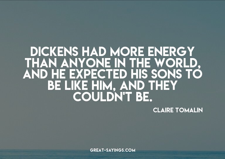 Dickens had more energy than anyone in the world, and h