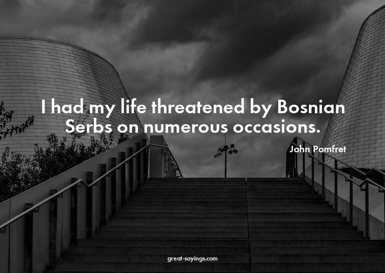 I had my life threatened by Bosnian Serbs on numerous o