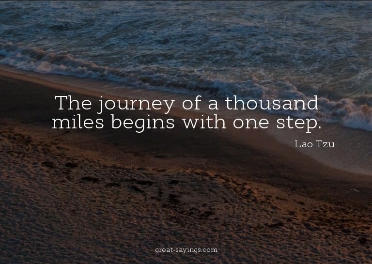 The journey of a thousand miles begins with one step.

