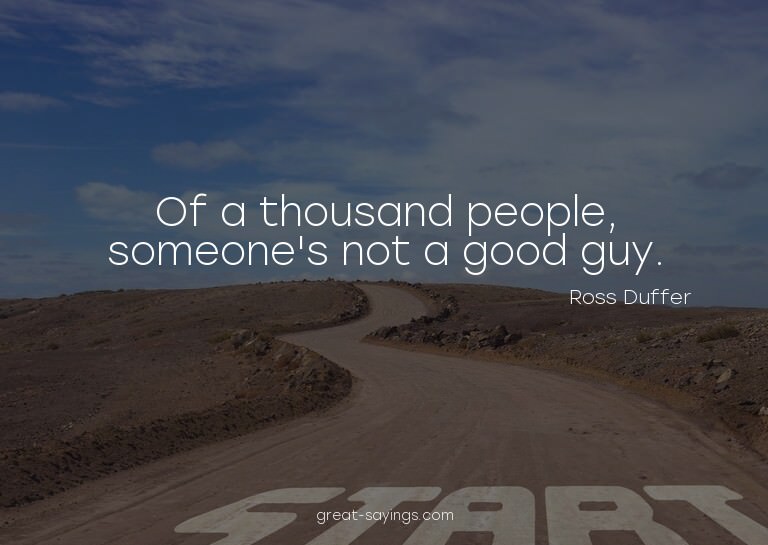 Of a thousand people, someone's not a good guy.

