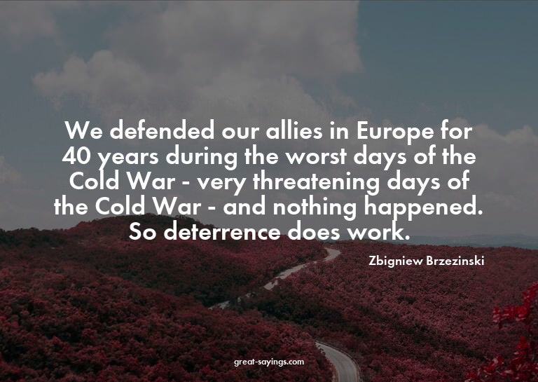 We defended our allies in Europe for 40 years during th