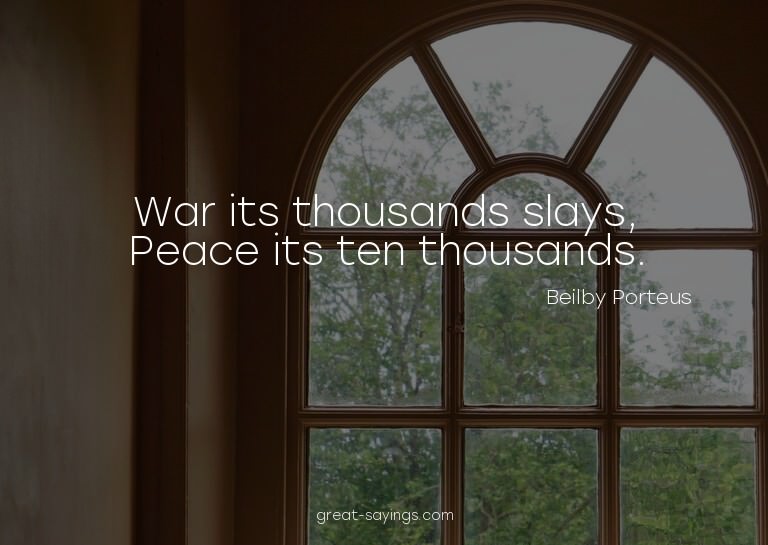 War its thousands slays, Peace its ten thousands.

