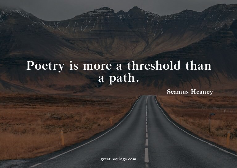 Poetry is more a threshold than a path.


