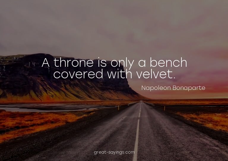A throne is only a bench covered with velvet.

