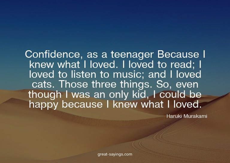 Confidence, as a teenager? Because I knew what I loved.