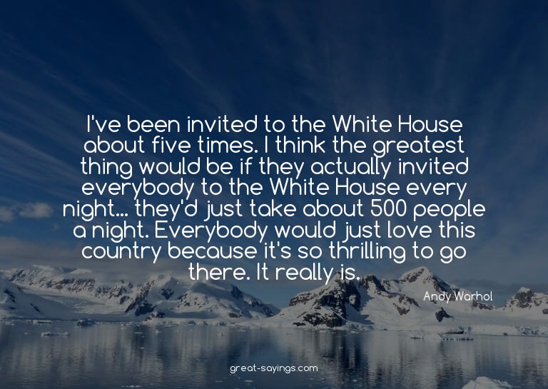 I've been invited to the White House about five times.
