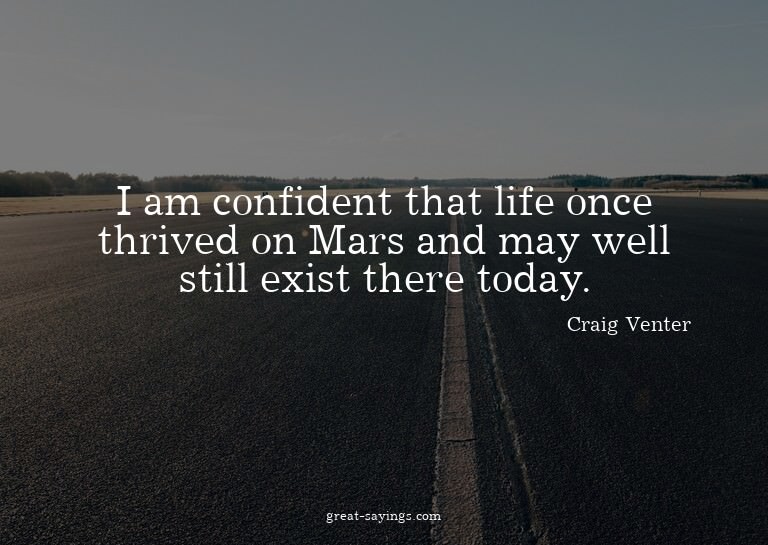 I am confident that life once thrived on Mars and may w