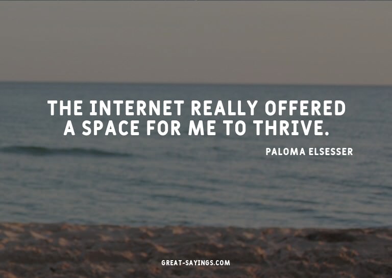 The Internet really offered a space for me to thrive.


