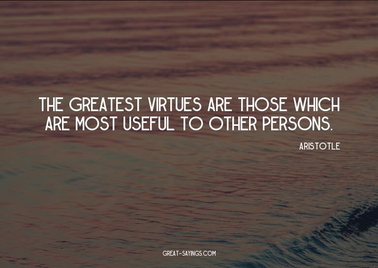 The greatest virtues are those which are most useful to