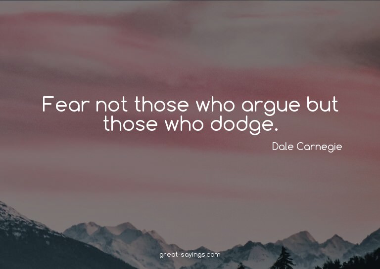 Fear not those who argue but those who dodge.

