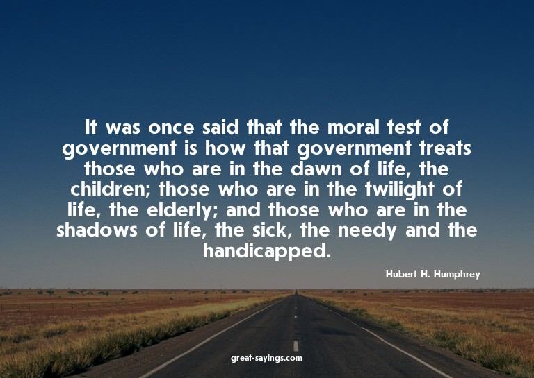 It was once said that the moral test of government is h