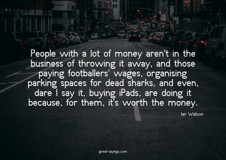 People with a lot of money aren't in the business of th