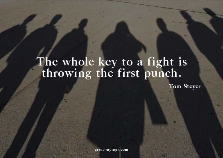 The whole key to a fight is throwing the first punch.

