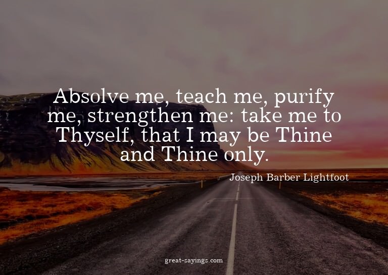 Absolve me, teach me, purify me, strengthen me: take me