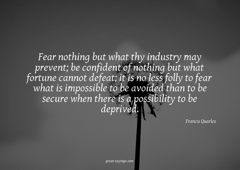 Fear nothing but what thy industry may prevent; be conf