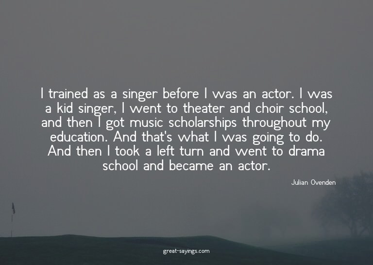 I trained as a singer before I was an actor. I was a ki
