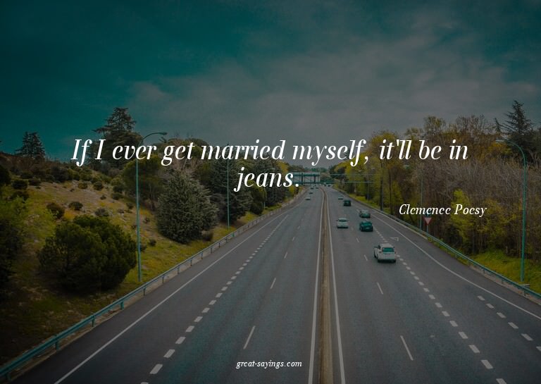 If I ever get married myself, it'll be in jeans.

