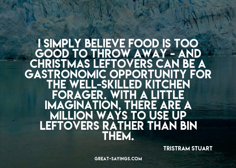 I simply believe food is too good to throw away - and C