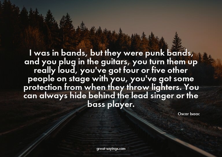 I was in bands, but they were punk bands, and you plug
