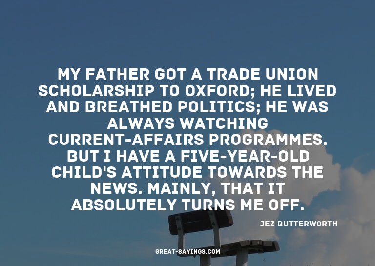 My father got a trade union scholarship to Oxford; he l