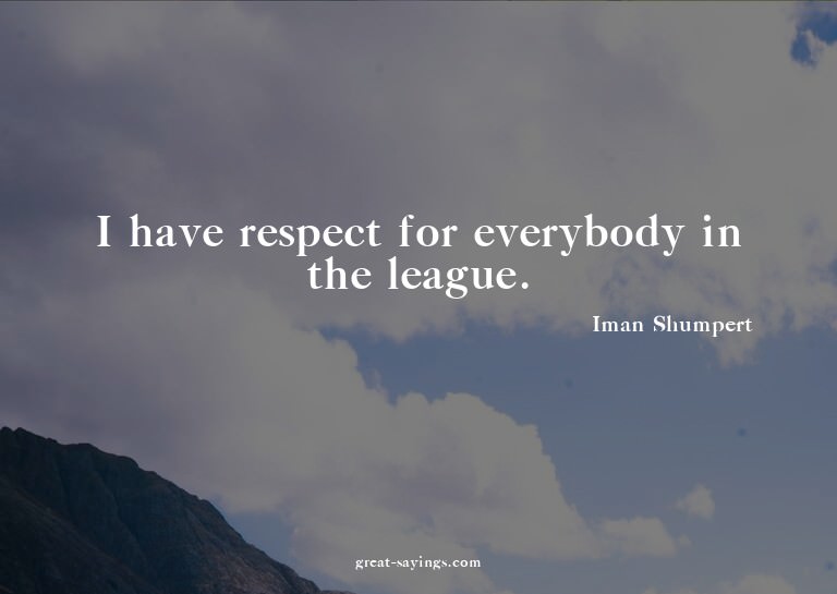 I have respect for everybody in the league.

