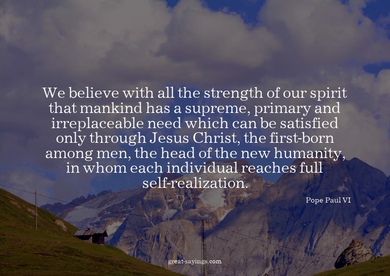 We believe with all the strength of our spirit that man