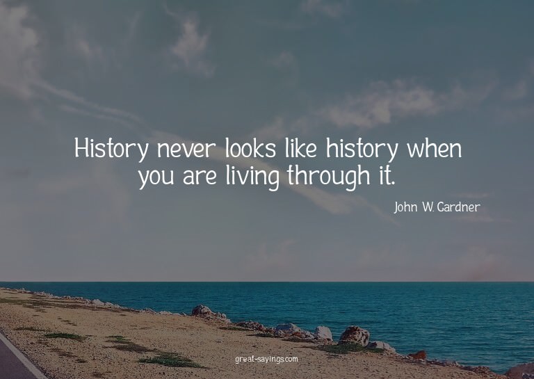 History never looks like history when you are living th