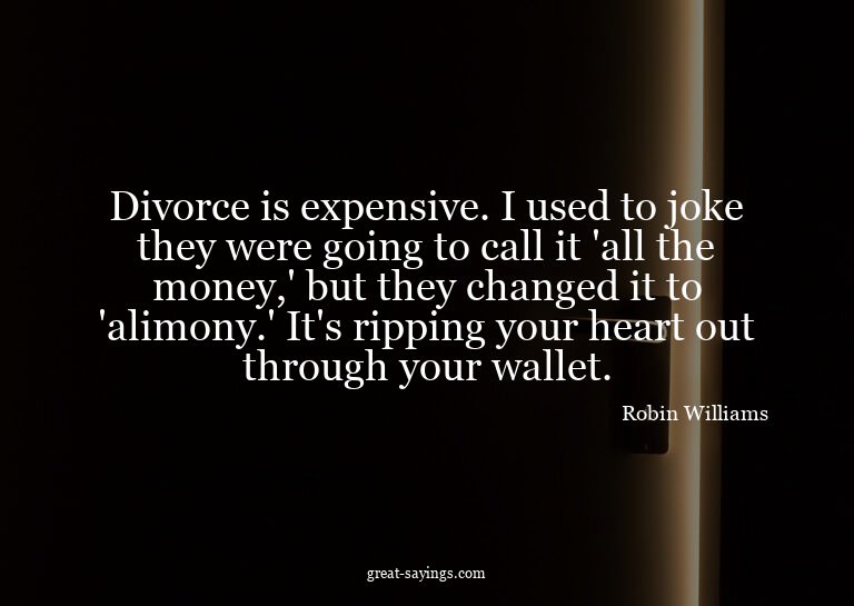 Divorce is expensive. I used to joke they were going to