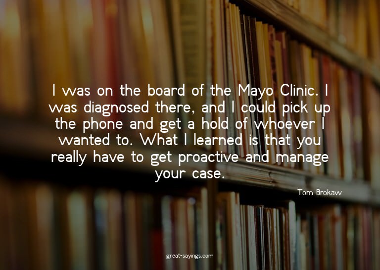 I was on the board of the Mayo Clinic. I was diagnosed
