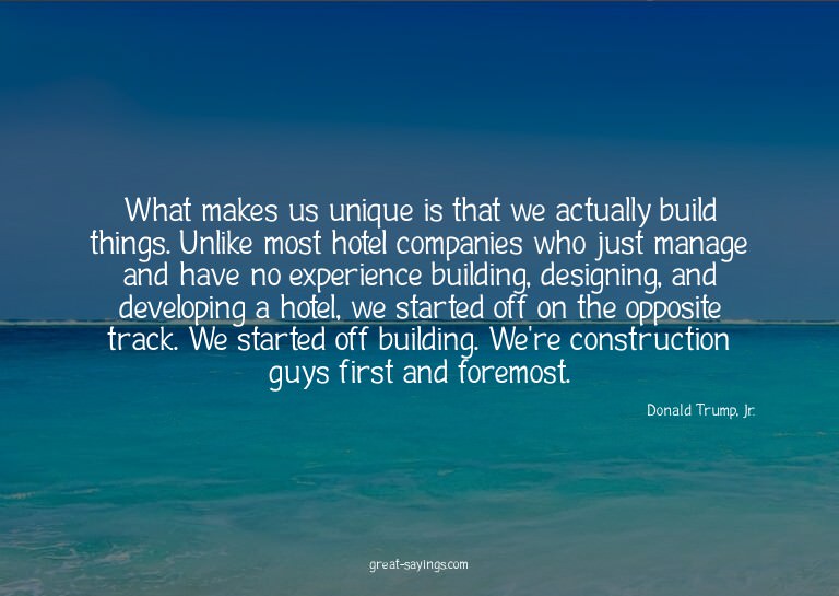 What makes us unique is that we actually build things.