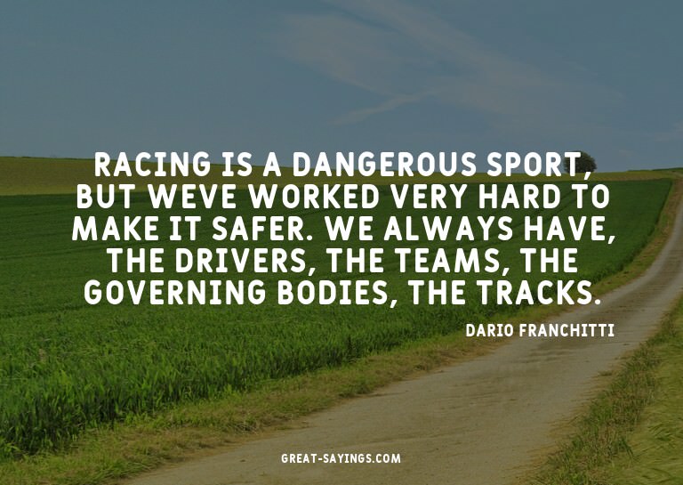 Racing is a dangerous sport, but weve worked very hard
